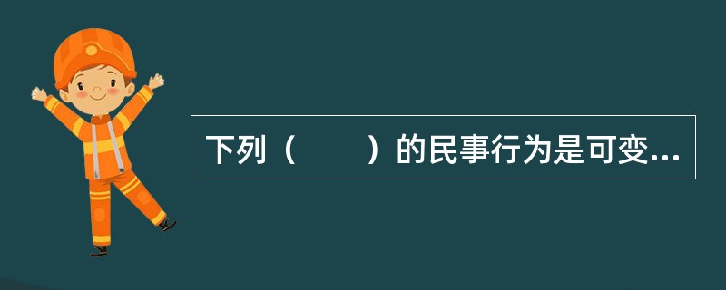 下列（　　）的民事行为是可变更或可撤销的民事行为。