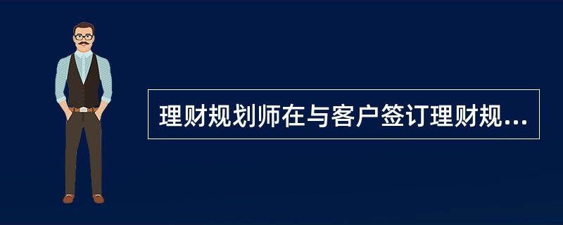 理财规划师在与客户签订理财规划服务合同时应注意（）。[2009年11月二级、三级真题]