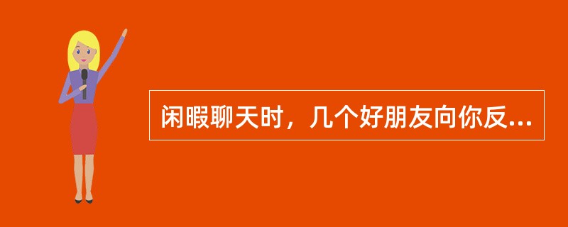 闲暇聊天时，几个好朋友向你反映你单位的产品存在质量缺陷，你会（　　）。