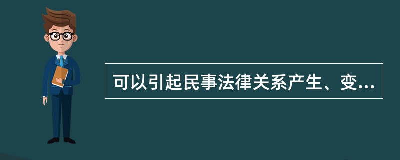 可以引起民事法律关系产生、变更、消灭的法律事实（　　）。