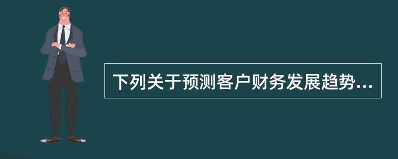 下列关于预测客户财务发展趋势的说法，错误的是（）。
