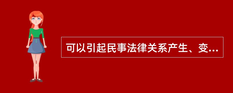 可以引起民事法律关系产生、变更、消灭的法律事实（）。