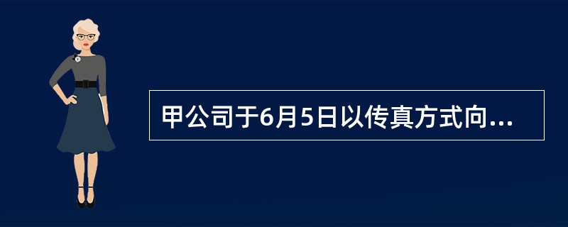 甲公司于6月5日以传真方式向乙公司求购一台机床，要求“立即回复”。乙公司当日回复“收到传真”。6月10日，甲公司电话催问，乙公司表示同意按甲公司报价出售，并要求甲公司于6月15日来人签订合同书。6月1