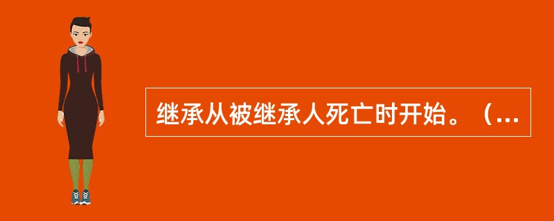 继承从被继承人死亡时开始。（）[2013年5月二级]