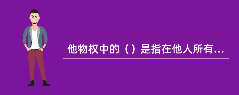 他物权中的（）是指在他人所有之物上在一定范围内进行使用并获取收益的权利。[2012年11月二级真题]