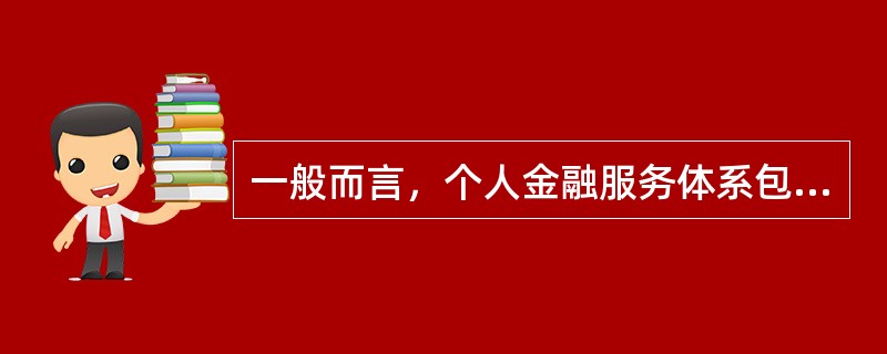 一般而言，个人金融服务体系包括（）。