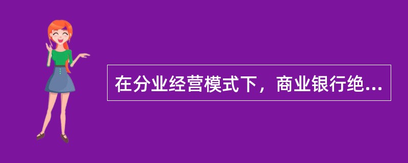 在分业经营模式下，商业银行绝对不可以经营非银行业务；同样，非银行金融机构也绝对不可以办理银行业务。（）