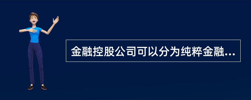 金融控股公司可以分为纯粹金融控股公司和混合金融控股公司。其中纯粹金融控股公司中控股母公司的主要职能是监督管理，有具体的经营业务和投资功能，主要负责收购、兼并、新领域投资等活动。（）