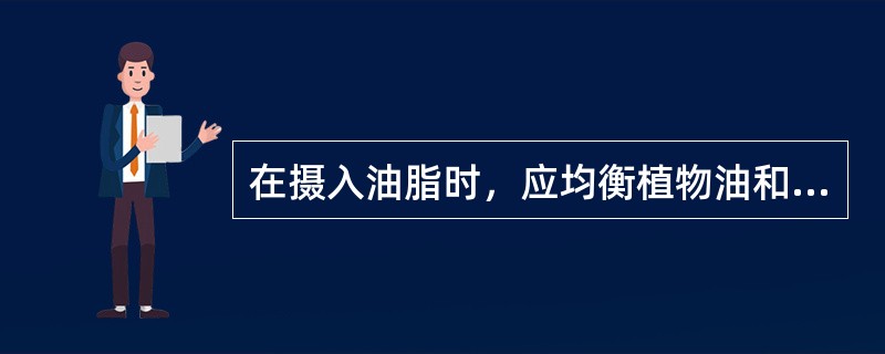 在摄入油脂时，应均衡植物油和动物油脂。（）