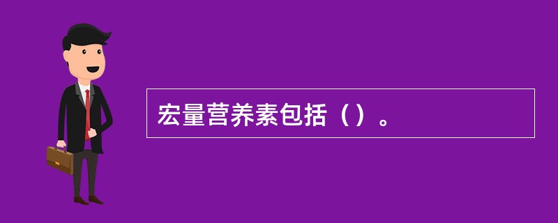 宏量营养素包括（）。