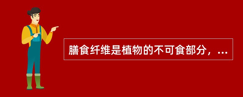 膳食纤维是植物的不可食部分，不能被人体小肠消化吸收，对人体无益处。（　　）