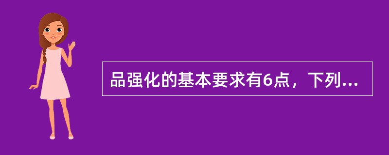 品强化的基本要求有6点，下列表述正确的选项是（　　）。