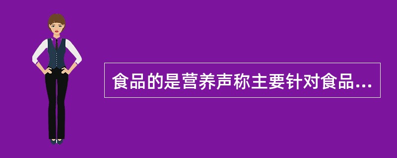 食品的是营养声称主要针对食品中营养成分含量，传递了营养素含量的多寡或者特点；而健康声称则声明了营养素的功能作用。（　　）