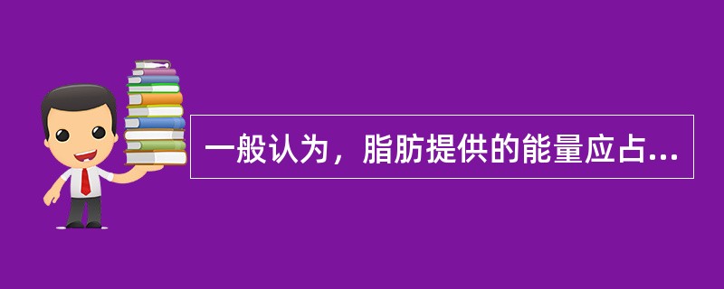 一般认为，脂肪提供的能量应占总能量的20%～30%，其中单不饱和脂肪酸提供的能量占总能量的（）左右。