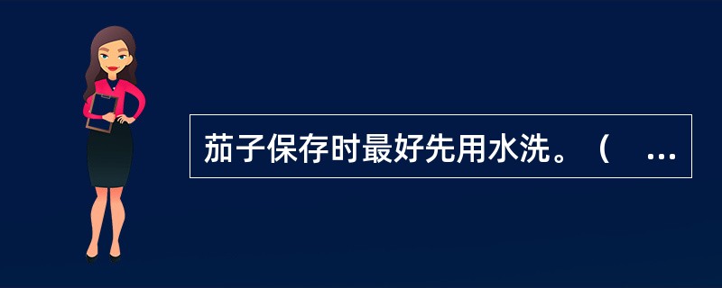 茄子保存时最好先用水洗。（　　）