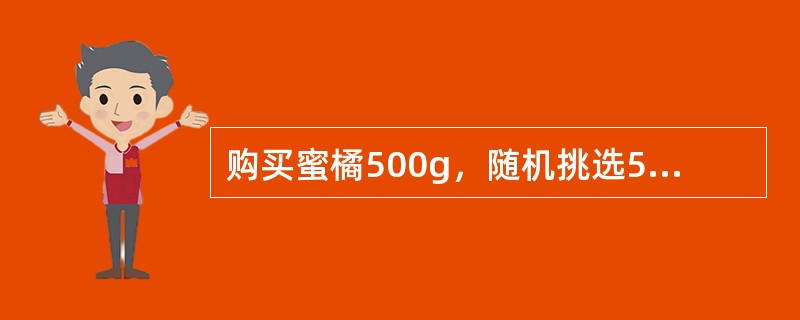 购买蜜橘500g，随机挑选5～10个称重，6个共重150g，去皮称重，皮重36g，计算500g蜜橘可食部重量。