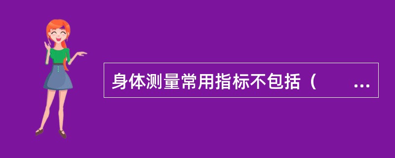 身体测量常用指标不包括（　　）。[辽宁省2007年11月四级真题]