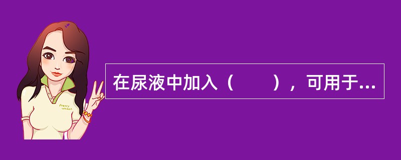 在尿液中加入（　　），可用于尿中肌酐、羟脯氨酸的定量测定。