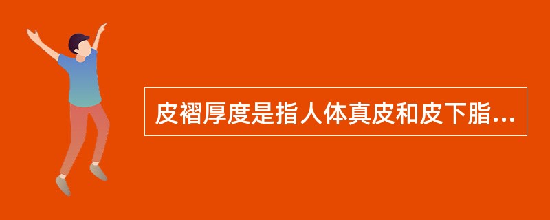 皮褶厚度是指人体真皮和皮下脂肪的总厚度。（　　）