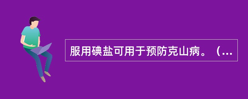 服用碘盐可用于预防克山病。（　　）