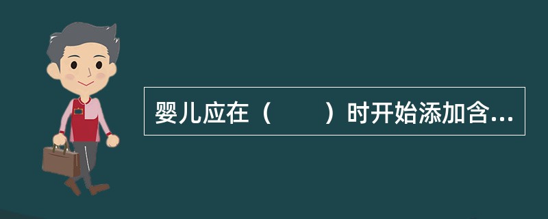 婴儿应在（　　）时开始添加含铁丰富的食物。[江苏省2013年11月三级真题]