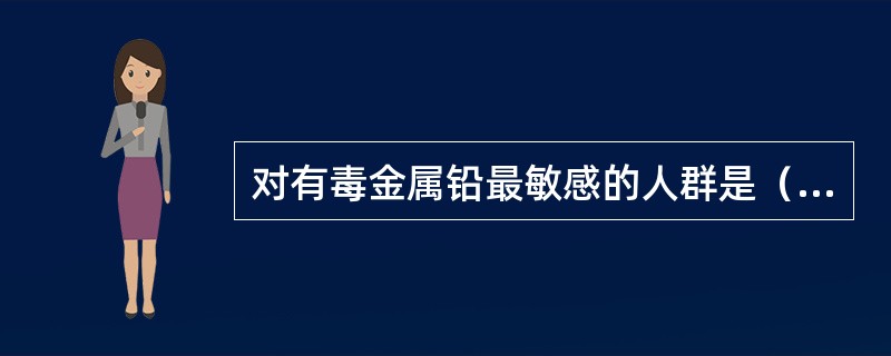 对有毒金属铅最敏感的人群是（　　）。