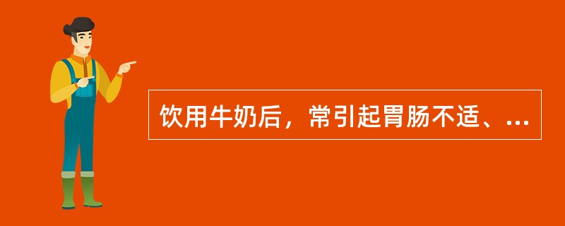 饮用牛奶后，常引起胃肠不适、胀气、痉挛、腹泻等不良反应，其主要原因是（　　）。[河北省2013年5月三级真题]