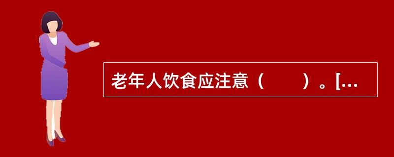 老年人饮食应注意（　　）。[河北省2013年11月三级真题]