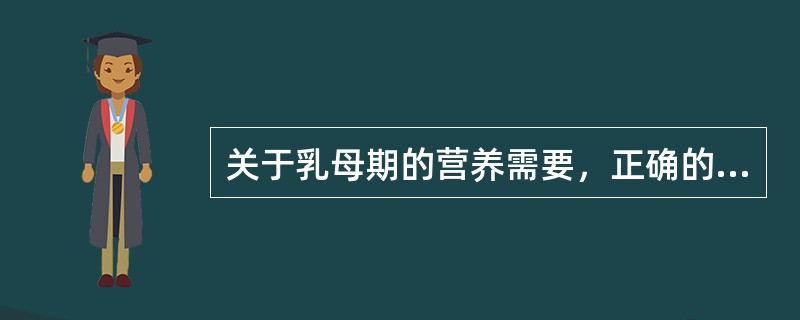 关于乳母期的营养需要，正确的叙述为（　　）。