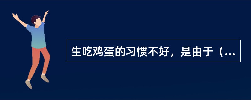 生吃鸡蛋的习惯不好，是由于（　　）。