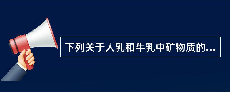 下列关于人乳和牛乳中矿物质的比较，正确的有（　　）。