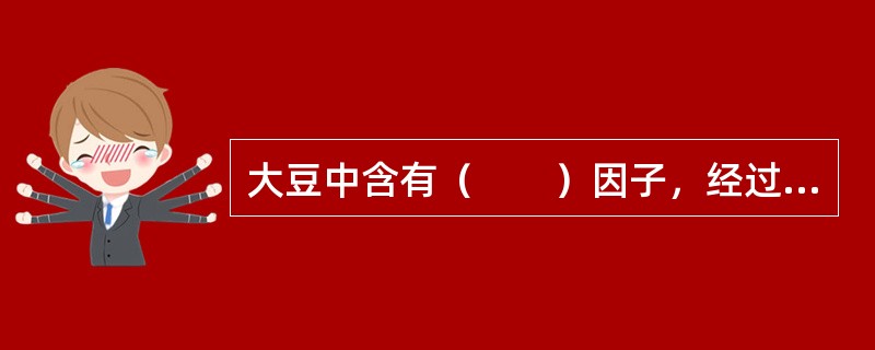 大豆中含有（　　）因子，经过加热煮熟后，这种因子即被破坏，消化率随之提高。