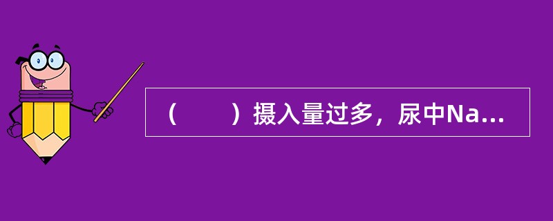 （　　）摄入量过多，尿中Na+/K+比值增高，是高血压的危险因素之一。