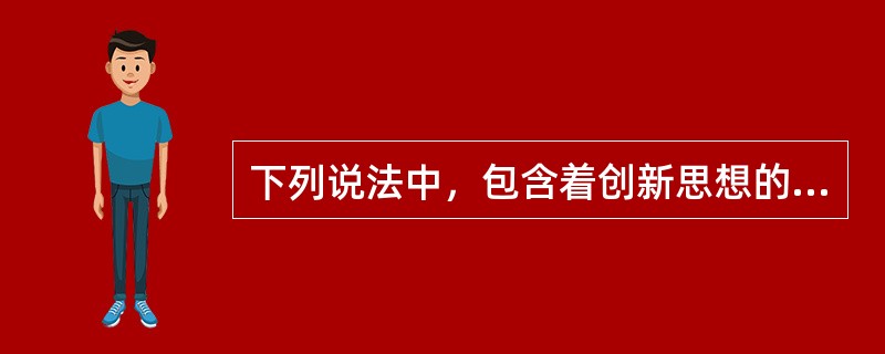 下列说法中，包含着创新思想的是（　　）。