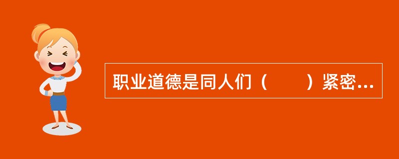 职业道德是同人们（　　）紧密联系的、具有职业特征的道德准则。[江苏省2013年11月三级真题]