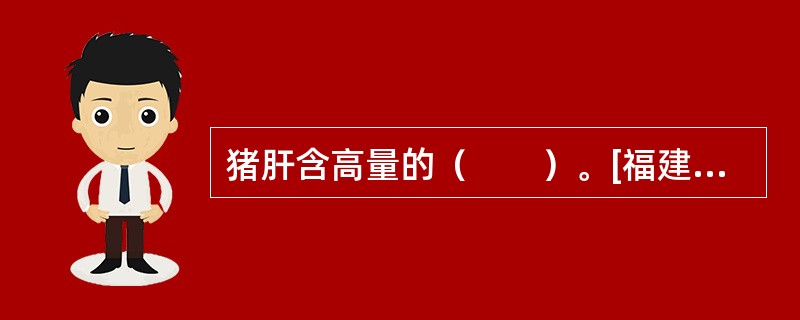 猪肝含高量的（　　）。[福建省2014年11月三级真题]