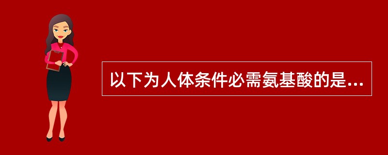 以下为人体条件必需氨基酸的是（　　）。