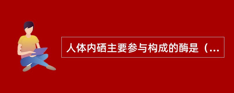 人体内硒主要参与构成的酶是（　　）。