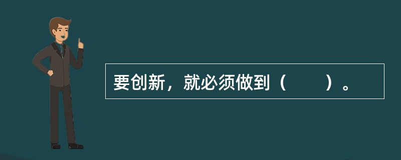 要创新，就必须做到（　　）。