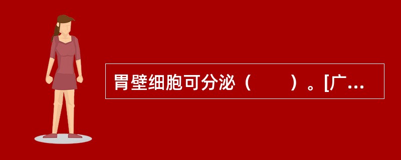 胃壁细胞可分泌（　　）。[广东省2014年11月三级真题]