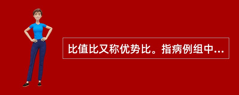 比值比又称优势比。指病例组中暴露人数与非暴露人数的比值除以对照组中暴露人数与非暴露人数的比值。（）