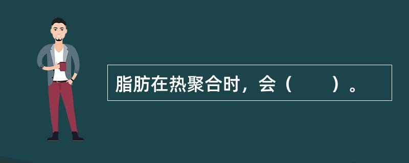 脂肪在热聚合时，会（　　）。