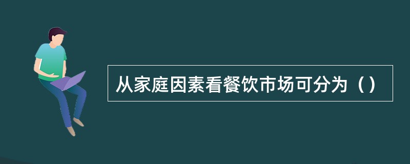 从家庭因素看餐饮市场可分为（）