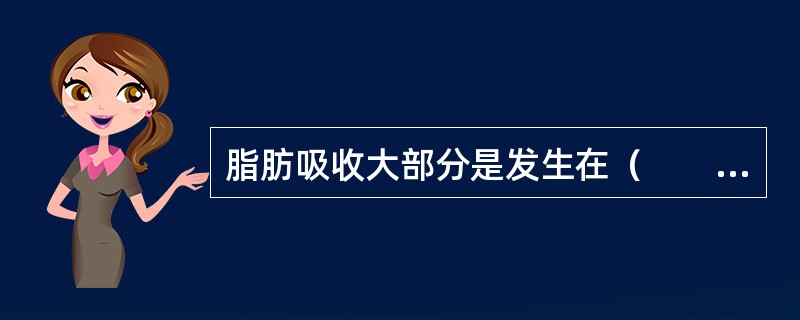 脂肪吸收大部分是发生在（　　）。[江苏省2015年5月三级真题]