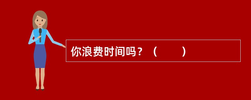 你浪费时间吗？（　　）