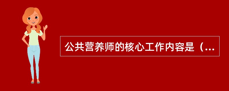 公共营养师的核心工作内容是（　　）。[河北省2014年9月二级真题]