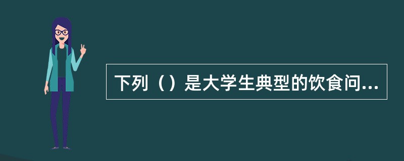 下列（）是大学生典型的饮食问题。