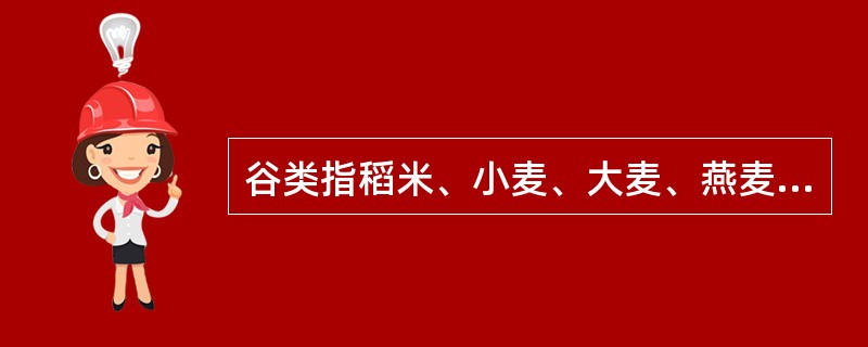 谷类指稻米、小麦、大麦、燕麦、黑麦、黑米、玉米、裸麦、高粱、青稞、黄米、小米、粟米、荞麦、薏米（）