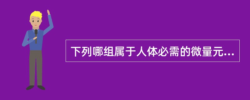 下列哪组属于人体必需的微量元素？（）