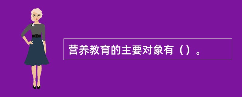 营养教育的主要对象有（）。